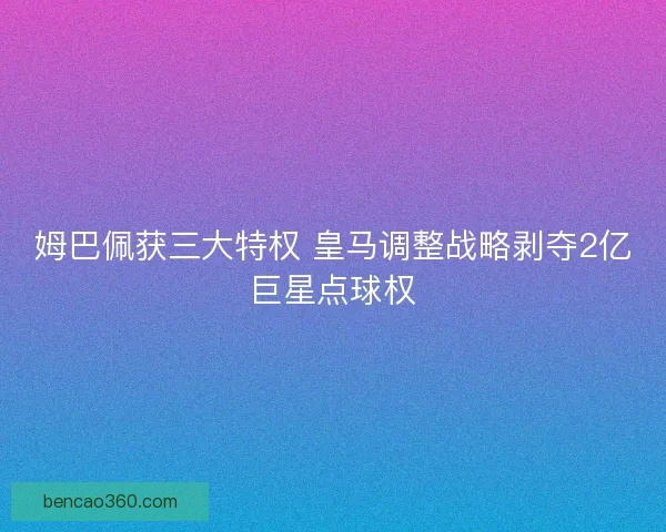 姆巴佩获三大特权 皇马调整战略剥夺2亿巨星点球权