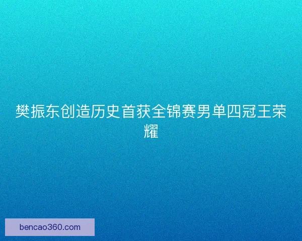 樊振东创造历史首获全锦赛男单四冠王荣耀