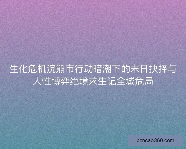 生化危机浣熊市行动暗潮下的末日抉择与人性博弈绝境求生记全城危局