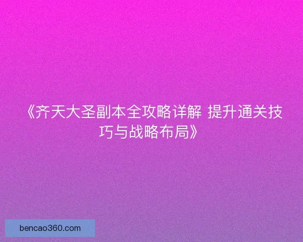 《齐天大圣副本全攻略详解 提升通关技巧与战略布局》