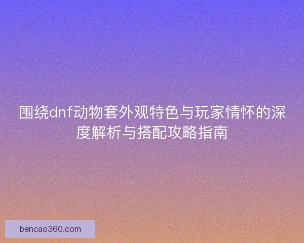 围绕dnf动物套外观特色与玩家情怀的深度解析与搭配攻略指南
