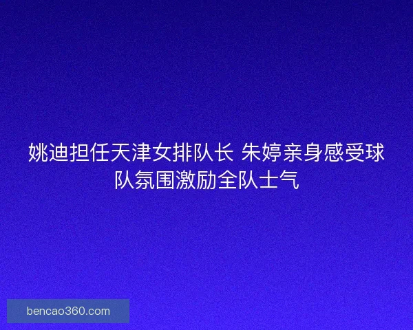 姚迪担任天津女排队长 朱婷亲身感受球队氛围激励全队士气