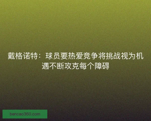 戴格诺特：球员要热爱竞争将挑战视为机遇不断攻克每个障碍