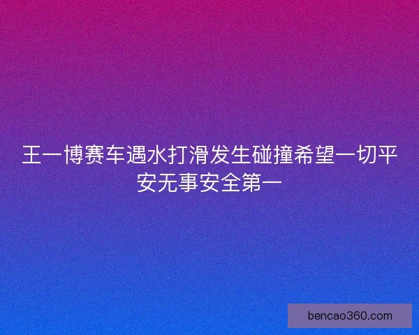 王一博赛车遇水打滑发生碰撞希望一切平安无事安全第一