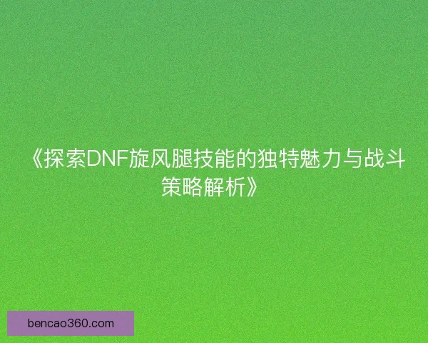 《探索DNF旋风腿技能的独特魅力与战斗策略解析》