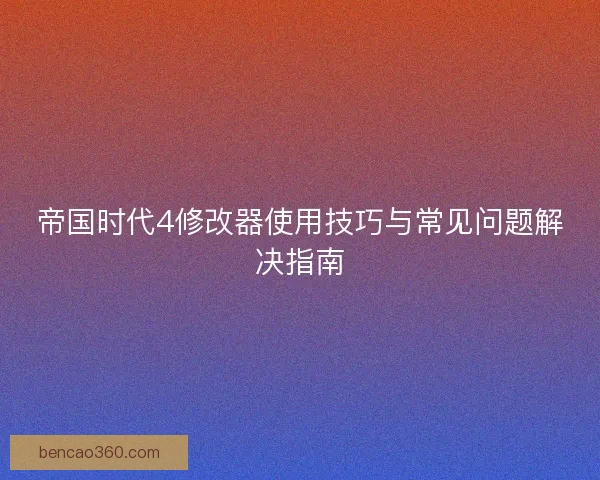 帝国时代4修改器使用技巧与常见问题解决指南
