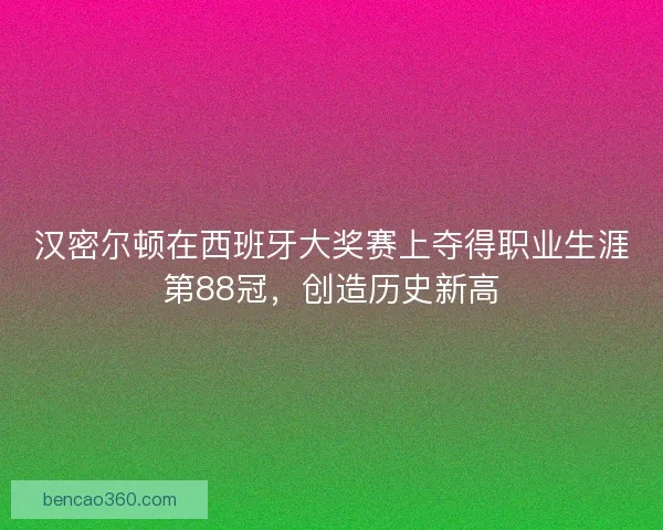 汉密尔顿在西班牙大奖赛上夺得职业生涯第88冠，创造历史新高