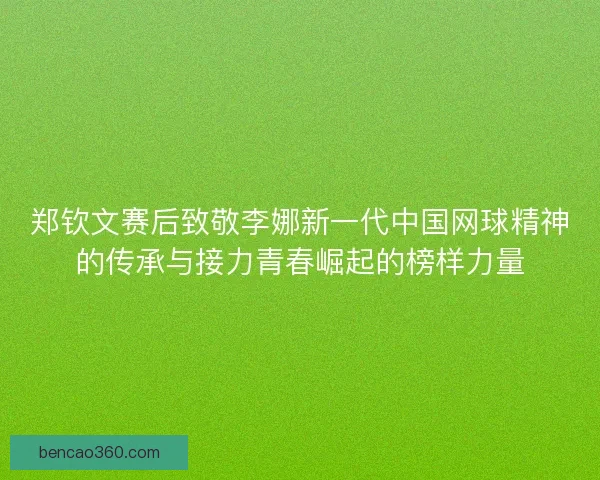 郑钦文赛后致敬李娜新一代中国网球精神的传承与接力青春崛起的榜样力量