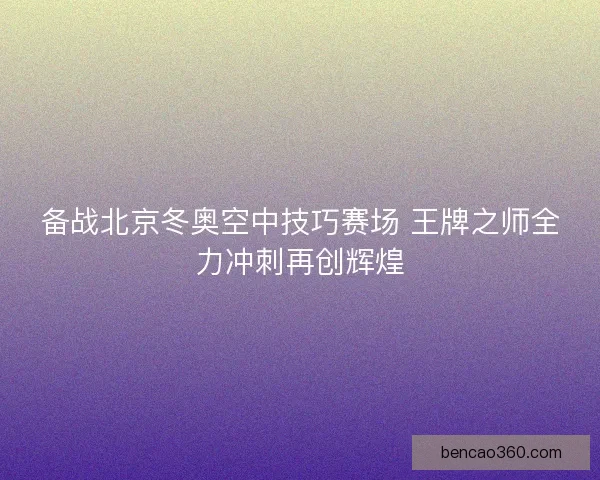 备战北京冬奥空中技巧赛场 王牌之师全力冲刺再创辉煌 备战北京冬奥空中技巧赛场 王牌之师全力冲刺再创辉煌