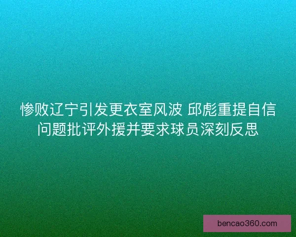 惨败辽宁引发更衣室风波 邱彪重提自信问题批评外援并要求球员深刻反思 惨败辽宁引发更衣室风波 邱彪重提自信问题批评外援并要求球员深刻反思