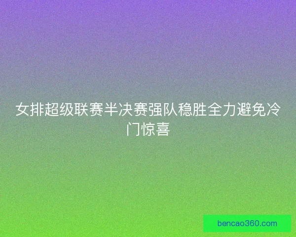 女排超级联赛半决赛强队稳胜全力避免冷门惊喜 女排超级联赛半决赛强队稳胜全力避免冷门惊喜