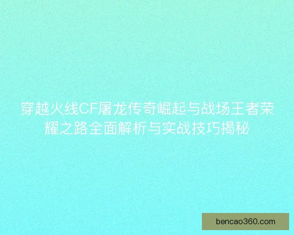 穿越火线CF屠龙传奇崛起与战场王者荣耀之路全面解析与实战技巧揭秘
