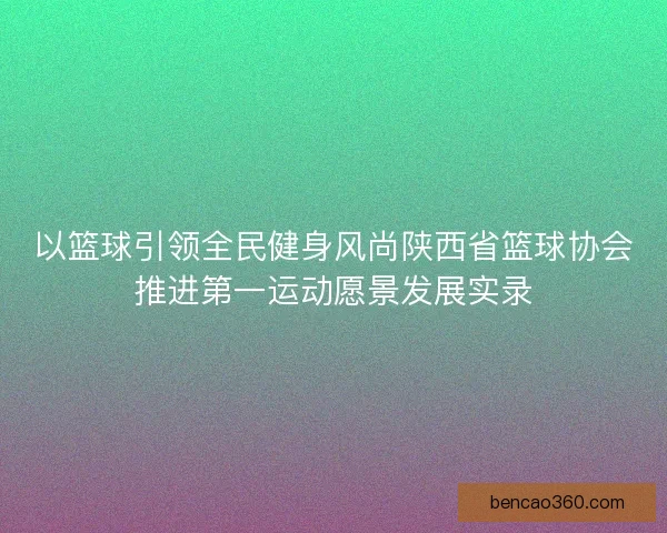 以篮球引领全民健身风尚陕西省篮球协会推进第一运动愿景发展实录