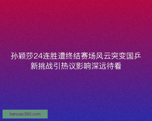 孙颖莎24连胜遭终结赛场风云突变国乒新挑战引热议影响深远待看 孙颖莎24连胜遭终结赛场风云突变国乒新挑战引热议影响深远待看