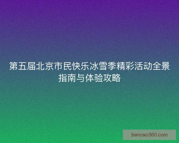 第五届北京市民快乐冰雪季精彩活动全景指南与体验攻略