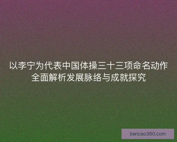 以李宁为代表中国体操三十三项命名动作全面解析发展脉络与成就探究