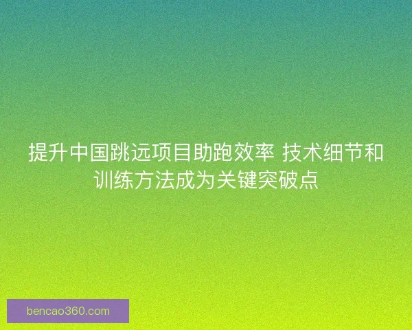 提升中国跳远项目助跑效率 技术细节和训练方法成为关键突破点