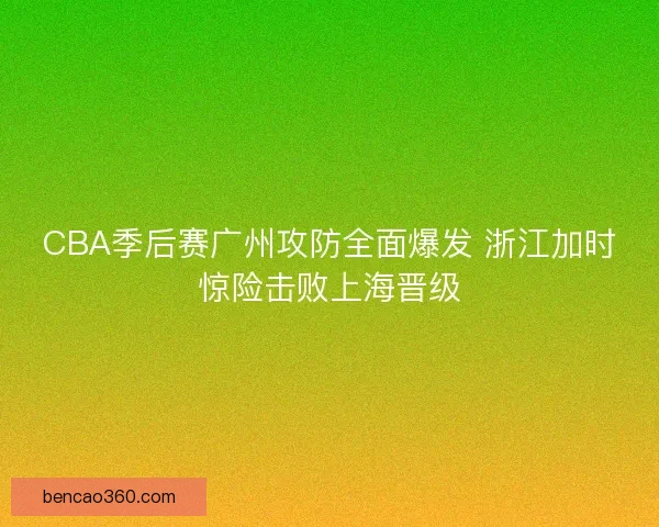 CBA季后赛广州攻防全面爆发 浙江加时惊险击败上海晋级