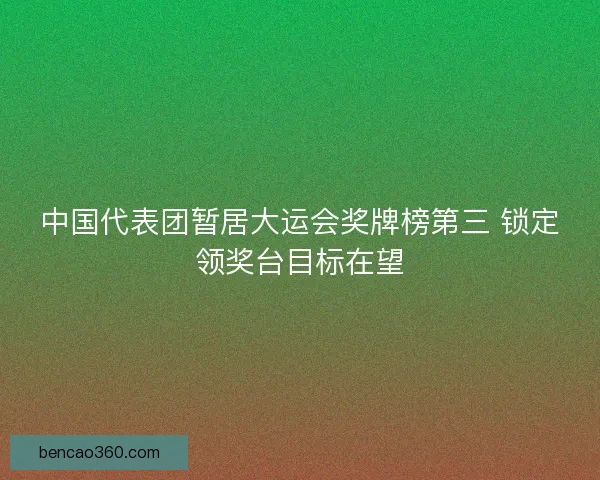 中国代表团暂居大运会奖牌榜第三 锁定领奖台目标在望 中国代表团暂居大运会奖牌榜第三 锁定领奖台目标在望