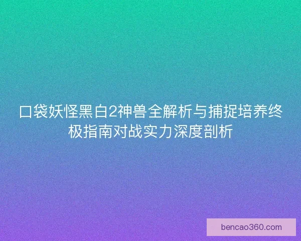 口袋妖怪黑白2神兽全解析与捕捉培养终极指南对战实力深度剖析 口袋妖怪黑白2神兽全解析与捕捉培养终极指南对战实力深度剖析