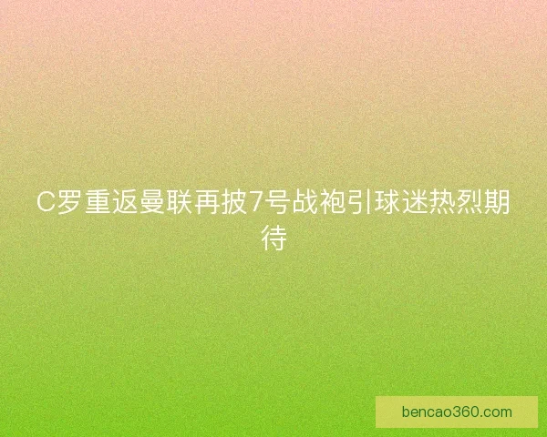 C罗重返曼联再披7号战袍引球迷热烈期待 C罗重返曼联再披7号战袍引球迷热烈期待