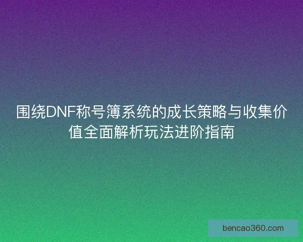 围绕DNF称号簿系统的成长策略与收集价值全面解析玩法进阶指南 围绕DNF称号簿系统的成长策略与收集价值全面解析玩法进阶指南