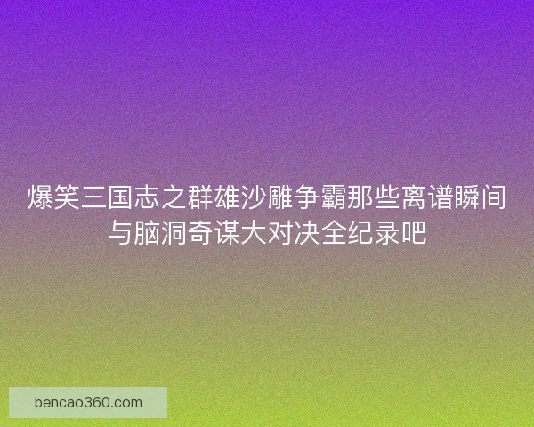 爆笑三国志之群雄沙雕争霸那些离谱瞬间与脑洞奇谋大对决全纪录吧 爆笑三国志之群雄沙雕争霸那些离谱瞬间与脑洞奇谋大对决全纪录吧