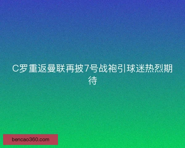C罗重返曼联再披7号战袍引球迷热烈期待 C罗重返曼联再披7号战袍引球迷热烈期待