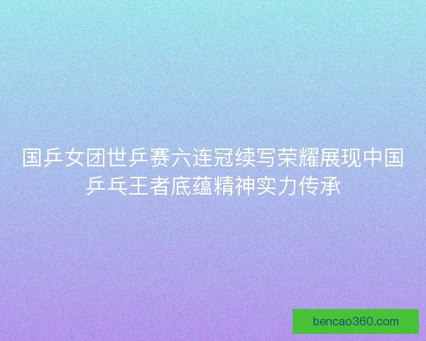 国乒女团世乒赛六连冠续写荣耀展现中国乒乓王者底蕴精神实力传承 国乒女团世乒赛六连冠续写荣耀展现中国乒乓王者底蕴精神实力传承
